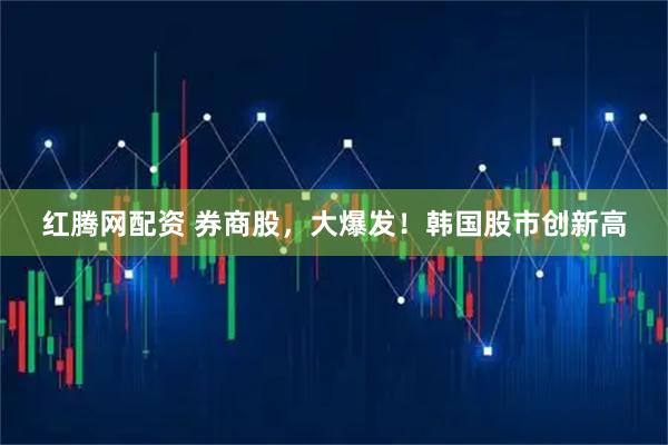 红腾网配资 券商股，大爆发！韩国股市创新高
