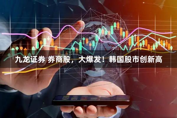九龙证券 券商股，大爆发！韩国股市创新高
