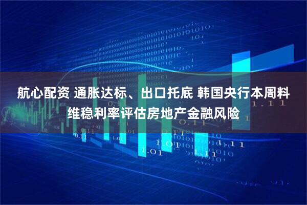 航心配资 通胀达标、出口托底 韩国央行本周料维稳利率评估房地产金融风险