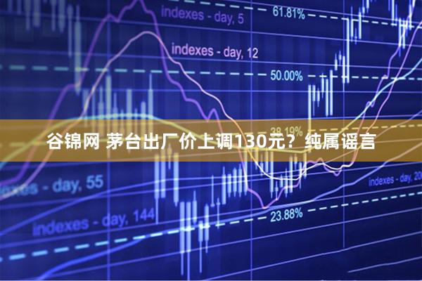 谷锦网 茅台出厂价上调130元？纯属谣言