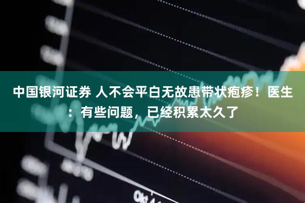 中国银河证券 人不会平白无故患带状疱疹！医生：有些问题，已经积累太久了