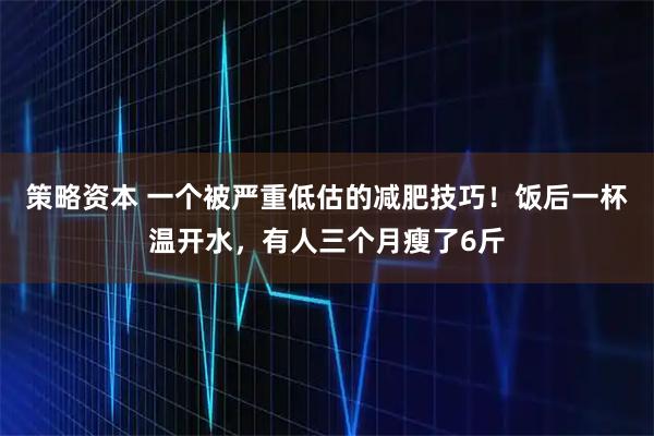 策略资本 一个被严重低估的减肥技巧！饭后一杯温开水，有人三个月瘦了6斤