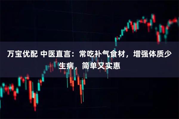万宝优配 中医直言：常吃补气食材，增强体质少生病，简单又实惠