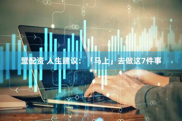 盟配资 人生建议：「马上」去做这7件事