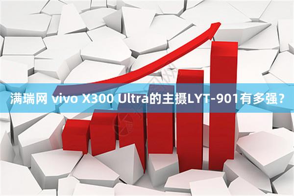 满瑞网 vivo X300 Ultra的主摄LYT-901有多强？