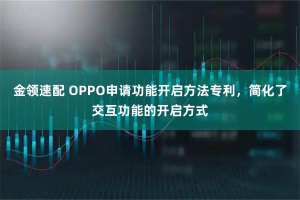 金领速配 OPPO申请功能开启方法专利，简化了交互功能的开启方式