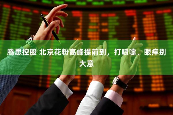 腾思控股 北京花粉高峰提前到，打喷嚏、眼痒别大意