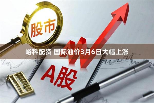 峪科配资 国际油价3月6日大幅上涨