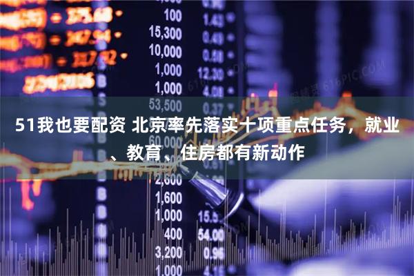 51我也要配资 北京率先落实十项重点任务，就业、教育、住房都有新动作