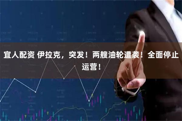 宜人配资 伊拉克，突发！两艘油轮遭袭！全面停止运营！