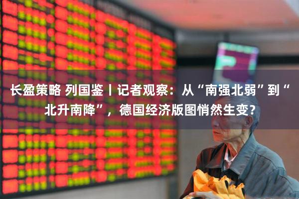 长盈策略 列国鉴丨记者观察：从“南强北弱”到“北升南降”，德国经济版图悄然生变？