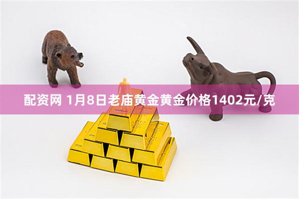 配资网 1月8日老庙黄金黄金价格1402元/克