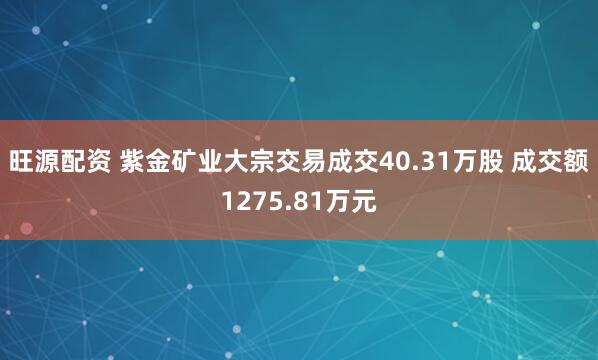 旺源配资 紫金矿业大宗交易成交40.31万股 成交额1275.81万元
