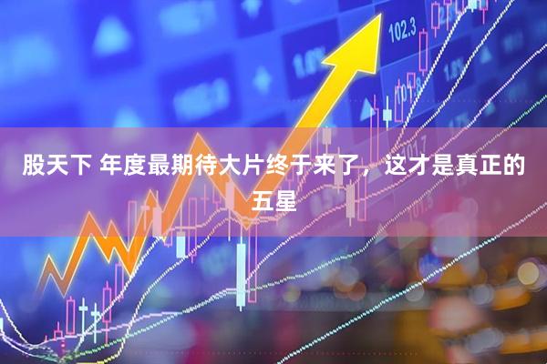 股天下 年度最期待大片终于来了，这才是真正的五星