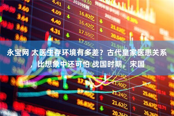 永宝网 太医生存环境有多差？古代皇家医患关系，比想象中还可怕 战国时期，宋国