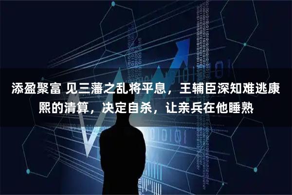 添盈聚富 见三藩之乱将平息，王辅臣深知难逃康熙的清算，决定自杀，让亲兵在他睡熟