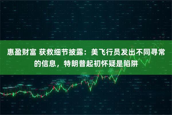 惠盈财富 获救细节披露：美飞行员发出不同寻常的信息，特朗普起初怀疑是陷阱