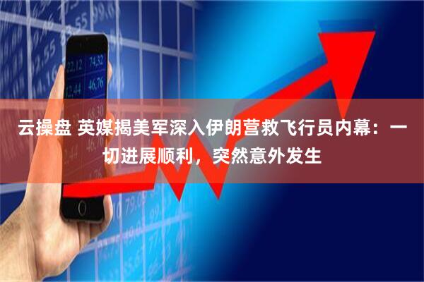云操盘 英媒揭美军深入伊朗营救飞行员内幕：一切进展顺利，突然意外发生