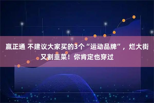 赢正通 不建议大家买的3个“运动品牌”，烂大街又割韭菜！你肯定也穿过