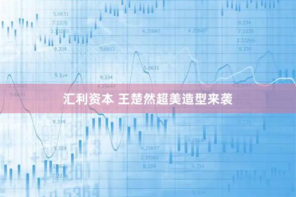 汇利资本 王楚然超美造型来袭