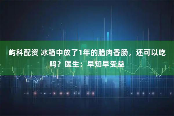 屿科配资 冰箱中放了1年的腊肉香肠，还可以吃吗？医生：早知早受益
