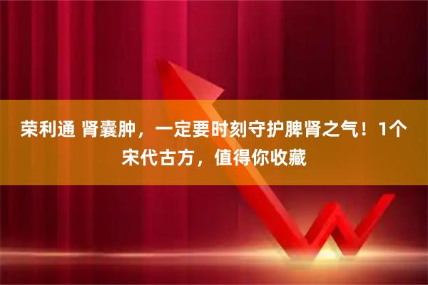 荣利通 肾囊肿，一定要时刻守护脾肾之气！1个宋代古方，值得你收藏