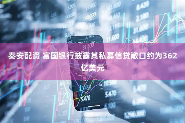 秦安配资 富国银行披露其私募信贷敞口约为362亿美元