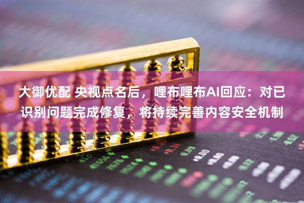 大御优配 央视点名后，哩布哩布AI回应：对已识别问题完成修复，将持续完善内容安全机制