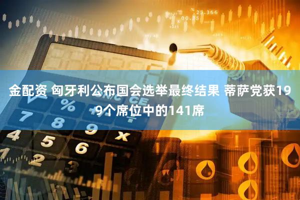 金配资 匈牙利公布国会选举最终结果 蒂萨党获199个席位中的141席