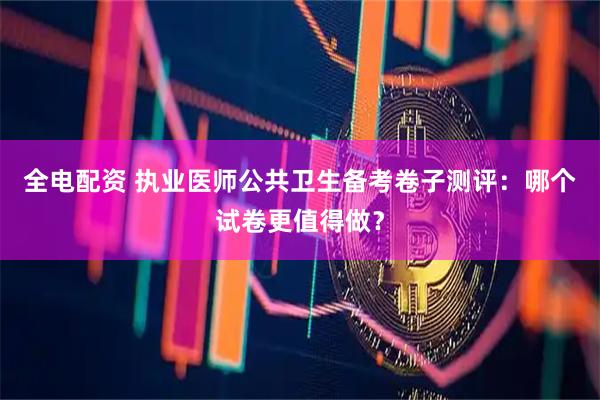 全电配资 执业医师公共卫生备考卷子测评：哪个试卷更值得做？