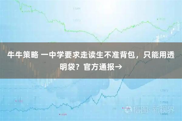 牛牛策略 一中学要求走读生不准背包，只能用透明袋？官方通报→