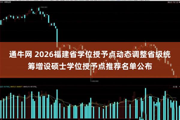 通牛网 2026福建省学位授予点动态调整省级统筹增设硕士学位授予点推荐名单公布