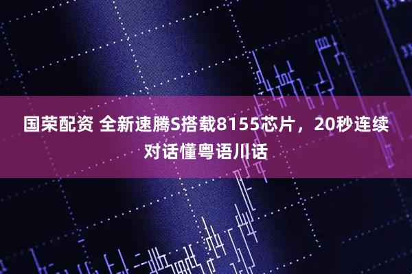 国荣配资 全新速腾S搭载8155芯片,20秒连续对话懂粤语川话