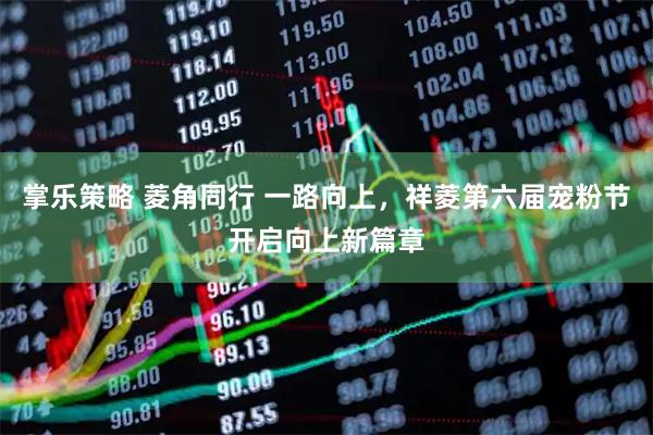 掌乐策略 菱角同行 一路向上，祥菱第六届宠粉节开启向上新篇章
