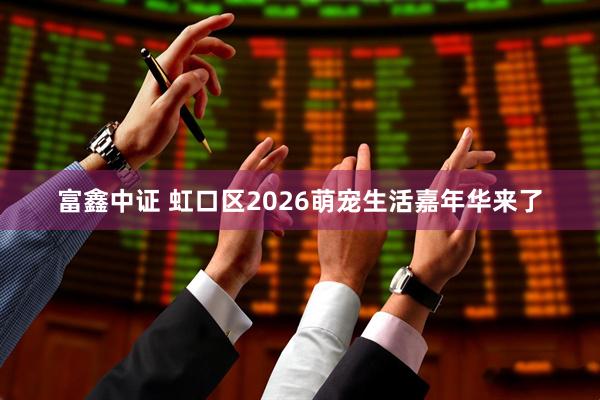 富鑫中证 虹口区2026萌宠生活嘉年华来了
