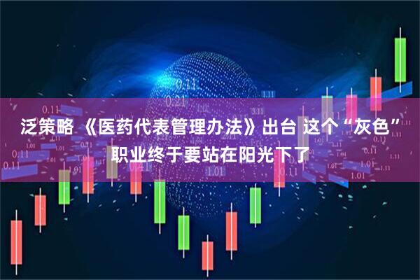 泛策略 《医药代表管理办法》出台 这个“灰色”职业终于要站在阳光下了