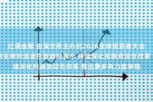 红领金服 由深交所主办的2026全球投资者大会在深圳举行 证监会副主席刘浩凌在致辞时表示 持续深化投融资综合改革 推出更多有力度举措