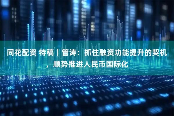 同花配资 特稿｜管涛：抓住融资功能提升的契机，顺势推进人民币国际化