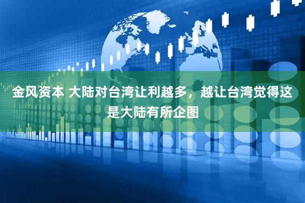 金风资本 大陆对台湾让利越多，越让台湾觉得这是大陆有所企图