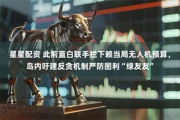 星星配资 此前蓝白联手拦下赖当局无人机预算,岛内吁建反贪机制严防图利“绿友友”