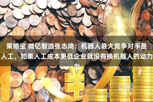 策略宝 微亿智造张志琦：机器人最大竞争对手是人工，如果人工成本更低企业就没有换机器人的动力