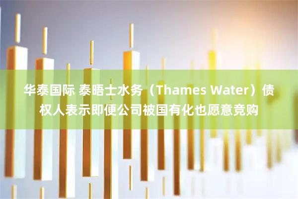 华泰国际 泰晤士水务（Thames Water）债权人表示即便公司被国有化也愿意竞购