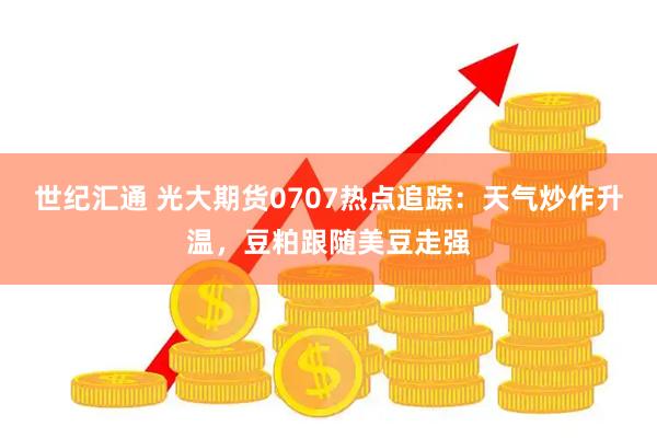 世纪汇通 光大期货0707热点追踪:天气炒作升温,豆粕跟随美豆走强