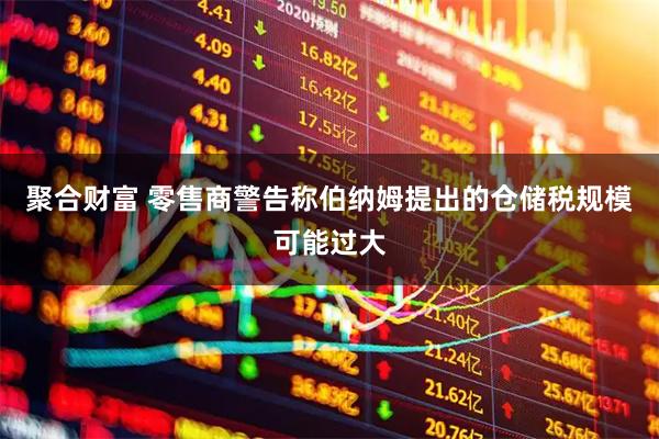 聚合财富 零售商警告称伯纳姆提出的仓储税规模可能过大