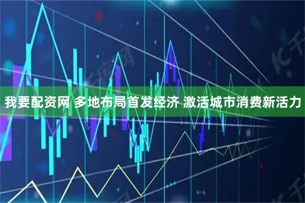 我要配资网 多地布局首发经济 激活城市消费新活力