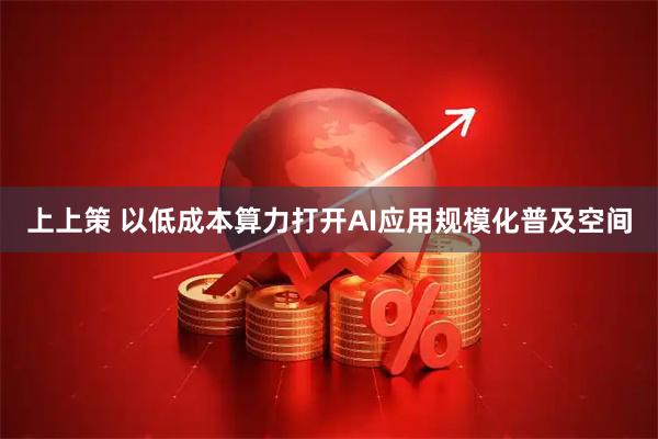 上上策 以低成本算力打开AI应用规模化普及空间