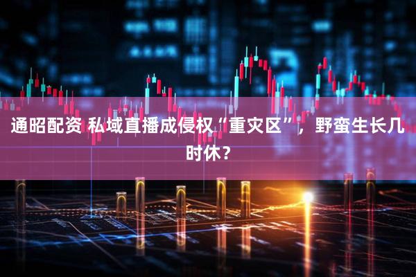 通昭配资 私域直播成侵权“重灾区”，野蛮生长几时休？