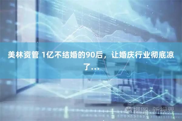 美林资管 1亿不结婚的90后,让婚庆行业彻底凉了…