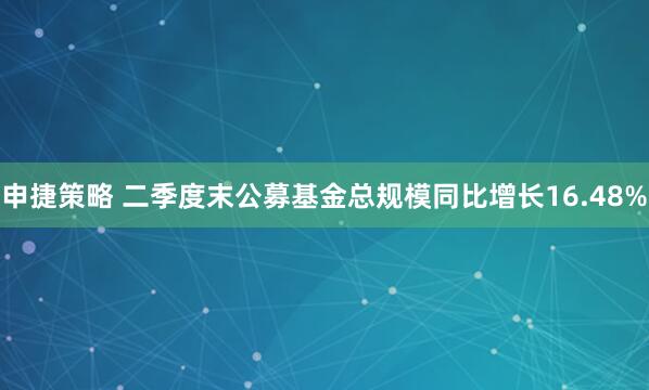 申捷策略 二季度末公募基金总规模同比增长16.48%