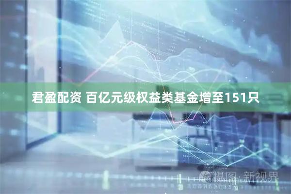 君盈配资 百亿元级权益类基金增至151只